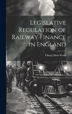 Legislative Regulation of Railway Finance in England - Ching Chun Wang