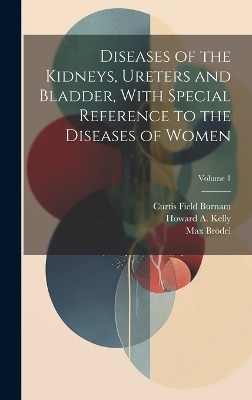 Diseases of the Kidneys, Ureters and Bladder, With Special Reference to the Diseases of Women; Volume 1 - Curtis Field Burnam, Howard A 1858-1943 Kelly, Max Brödel