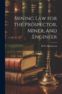 Mining Law for the Prospector, Miner, and Engineer - H W Macfarren