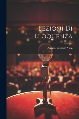 Lezioni Di Eloquenza - Angelo Teodoro Villa