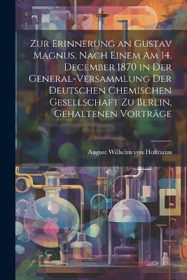 Zur Erinnerung an Gustav Magnus. Nach einem am 14. December 1870 in der General-Versammlung der deutschen chemischen Gesellschaft zu Berlin, gehaltenen Vorträge - 