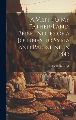 A Visit to my Father-land, Being Notes of a Journey to Syria and Palestine in 1843 - Ridley H Herschell