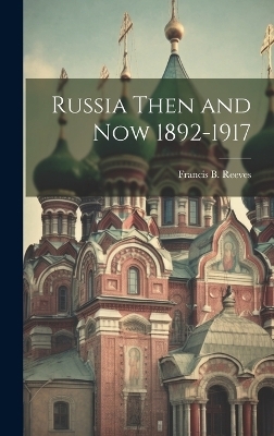 Russia Then and Now 1892-1917 - Francis Brewster Reeves