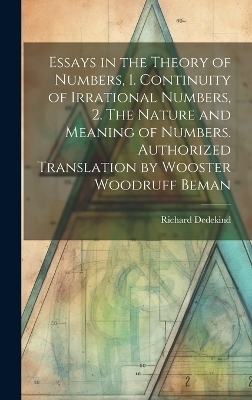 Essays in the Theory of Numbers, 1. Continuity of Irrational Numbers, 2. The Nature and Meaning of Numbers. Authorized Translation by Wooster Woodruff Beman - Richard 1831-1916 Dedekind