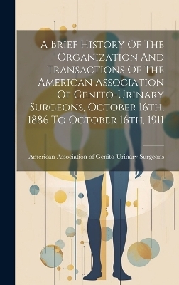 A Brief History Of The Organization And Transactions Of The American Association Of Genito-urinary Surgeons, October 16th, 1886 To October 16th, 1911 - 