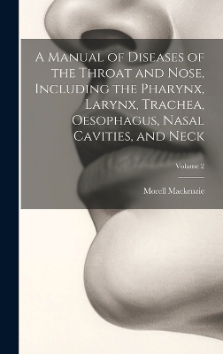 A Manual of Diseases of the Throat and Nose, Including the Pharynx, Larynx, Trachea, Oesophagus, Nasal Cavities, and Neck; Volume 2 - Morell MacKenzie