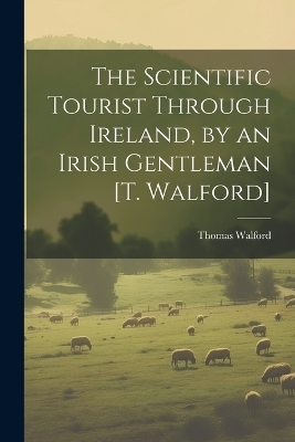 The Scientific Tourist Through Ireland, by an Irish Gentleman [T. Walford] - Thomas Walford