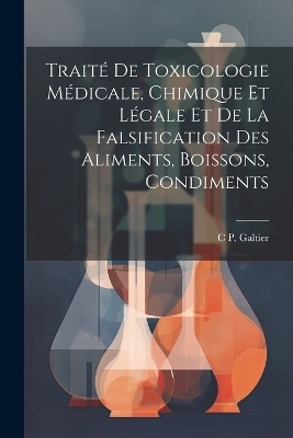 Traité De Toxicologie Médicale, Chimique Et Légale Et De La Falsification Des Aliments, Boissons, Condiments - C P Galtier