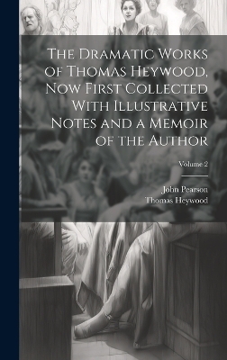 The Dramatic Works of Thomas Heywood, now First Collected With Illustrative Notes and a Memoir of the Author; Volume 2 - John Pearson, Thomas Heywood