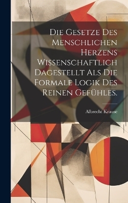 Die Gesetze Des Menschlichen Herzens Wissenschaftlich Dagestellt Als Die Formale Logik Des Reinen Gefühles. - Albrecht Krause