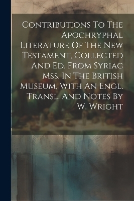 Contributions To The Apochryphal Literature Of The New Testament, Collected And Ed. From Syriac Mss. In The British Museum, With An Engl. Transl. And Notes By W. Wright -  Anonymous