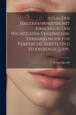 Atlas Der Hautkrankheiten Mit Einschluss Der Wichtigsten Venerischen Erkrankungen Für Praktische Aerzte Und Studierende Suppl - Eduard Jacobi