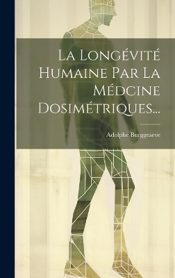 La Longévité Humaine Par La Médcine Dosimétriques... - Adolphe Burggraeve