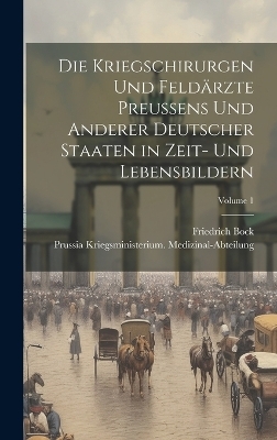 Die Kriegschirurgen Und Feldärzte Preussens Und Anderer Deutscher Staaten in Zeit- Und Lebensbildern; Volume 1 - Prussia Kriegsmi Medizinal-Abteilung, Friedrich Bock