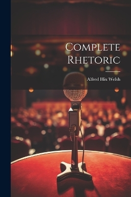 Complete Rhetoric - Alfred Hix Welsh