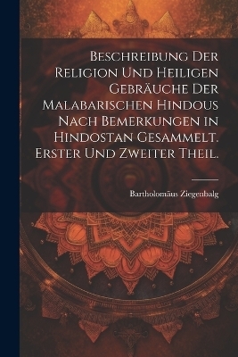 Beschreibung der Religion und heiligen Gebräuche der Malabarischen Hindous nach Bemerkungen in Hindostan gesammelt. Erster und zweiter Theil. - Bartholomäus Ziegenbalg