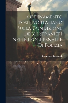 Ordinamento Positivo Italiano Sulla Condizione Degli Stranieri Nelle Leggi Penali E Di Polizia - Francesco Tarantelli