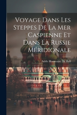 Voyage Dans Les Steppes De La Mer Caspienne Et Dans La Russie Méridionale - Adèle Hommaire de Hell