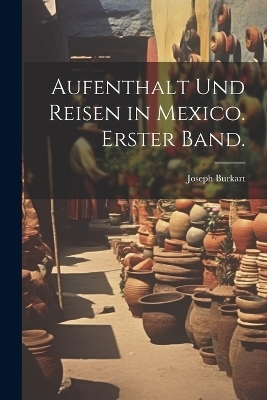 Aufenthalt und Reisen in Mexico. Erster Band. - Joseph Burkart