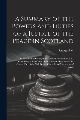 A Summary of the Powers and Duties of a Justice of the Peace in Scotland - George Tait