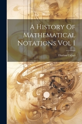 A History Of Mathematical Notations Vol I -  Cajori