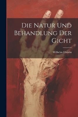 Die Natur Und Behandlung Der Gicht - Wilhelm Ebstein