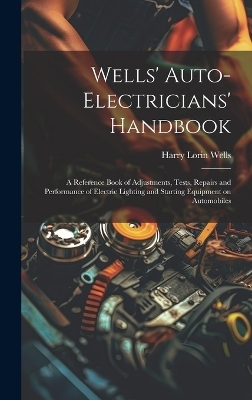 Wells' Auto-electricians' Handbook; a Reference Book of Adjustments, Tests, Repairs and Performance of Electric Lighting and Starting Equipment on Automobiles - Harry Lorin 1874- Wells