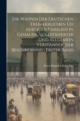 Die Wappen der deutschen Freiherrlichen ud adeligen Familien in genauer, vollständiger und allgemein verständlicher Beschreibung, Erster Band - Ernst Heinrich Kneschke