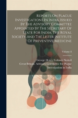 Reports On Plague Investigations In India, Issued By The Advisory Committee Appointed By The Secretary Of State For India, The Royal Society And The Lister Institute Of Preventive Medicine; Volume 8 - 