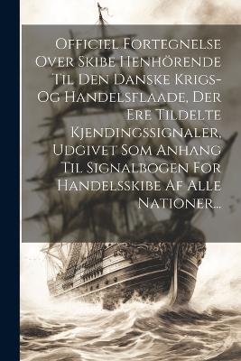 Officiel Fortegnelse Over Skibe Henhörende Til Den Danske Krigs- Og Handelsflaade, Der Ere Tildelte Kjendingssignaler, Udgivet Som Anhang Til Signalbogen For Handelsskibe Af Alle Nationer... -  Anonymous