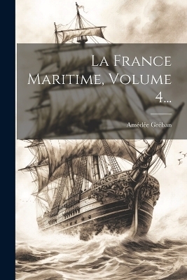 La France Maritime, Volume 4... - Amédée Gréhan