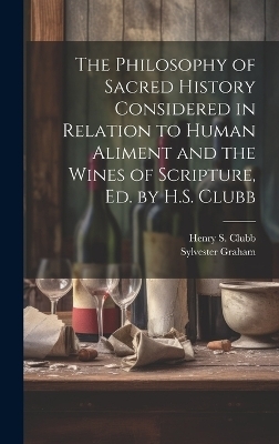 The Philosophy of Sacred History Considered in Relation to Human Aliment and the Wines of Scripture, Ed. by H.S. Clubb - Sylvester Graham, Henry S Clubb