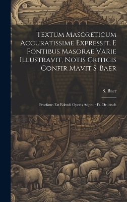 Textum Masoreticum Accuratissime Expressit, E Fontibus Masorae Varie Illustravit, Notis Criticis Confir Mavit S. Baer - S Baer