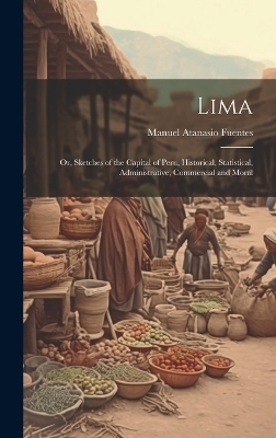 Lima; or, Sketches of the Capital of Peru, Historical, Statistical, Administrative, Commercial and Moral - Manuel Atanasio 1820-1889 Fuentes