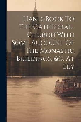 Hand-book To The Cathedral-church With Some Account Of The Monastic Buildings, &c. At Ely -  Anonymous