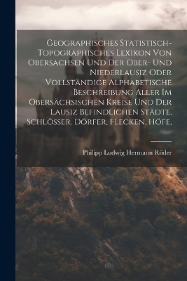 Geographisches Statistisch-topographisches Lexikon Von Obersachsen Und Der Ober- Und Niederlausiz Oder Vollständige Alphabetische Beschreibung Aller Im Obersächsischen Kreise Und Der Lausiz Befindlichen Städte, Schlösser, Dörfer, Flecken, Höfe, - 