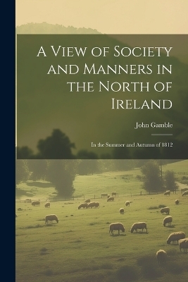 A View of Society and Manners in the North of Ireland - John Gamble