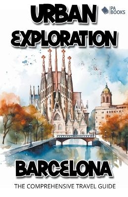 Urban Exploration - Barcelona The Comprehensive Travel Guide - Pa Books