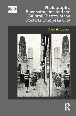 Photography, Reconstruction and the Cultural History of the Postwar European City - Tom Allbeson