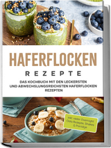 Haferflocken Rezepte: Das Kochbuch mit den leckersten und abwechslungsreichsten Haferflocken Rezepten - inkl. vieler Overnight Oats Rezepte, Shakes & Porridge - Anna-Maria Delchmann