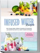 Infused Water Rezepte: Mit Infused Water effektiv Entgiften & Abnehmen und Schritt für Schritt zu mehr Vitalität & Energie - inkl. Detox, Blütenwasser & Kräuterwasser - Anna-Lena Kulas