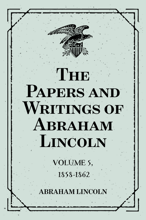 Papers and Writings of Abraham Lincoln: Volume 5, 1858-1862 -  Abraham Lincoln