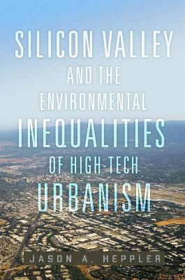 Silicon Valley and the Environmental Inequalities of High-Tech Urbanism Volume 9 - Jason A. Heppler