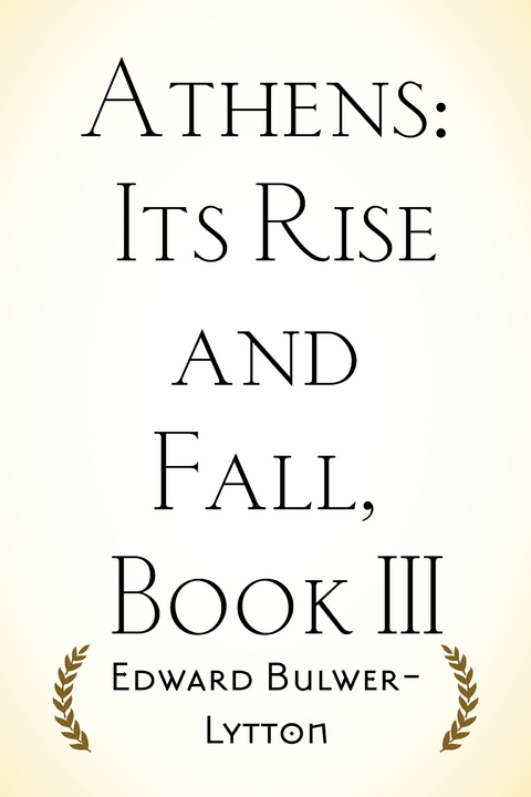 Athens: Its Rise and Fall, Book III - Edward Bulwer-Lytton