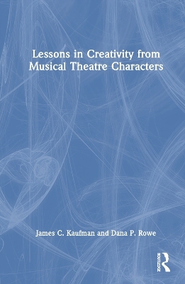 Lessons in Creativity from Musical Theatre Characters - James C. Kaufman, Dana P. Rowe