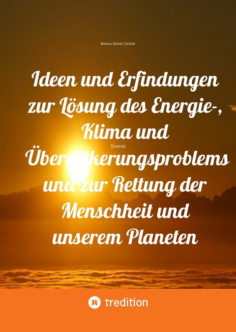 Ideen und Erfindungen zur Lösung des Energie-, Klima und Übervölkerungsproblems und zur Rettung der Menschheit und unserem Planeten - Markus Daniel Lüscher