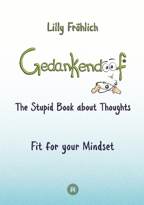 Gedankendoof - The Stupid Book about Thoughts -The power of thoughts: How to break through negative thought and emotional patterns, clear out your thoughts, build self-esteem and create a happy life - Lilly Fröhlich