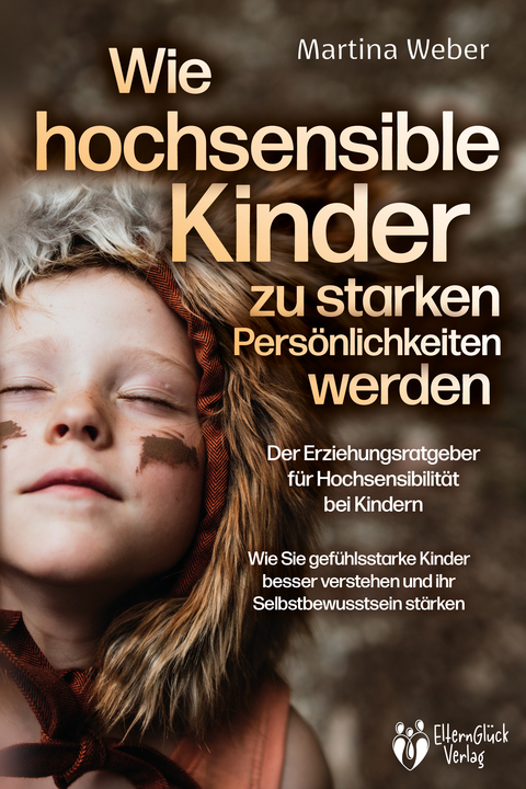 Wie hochsensible Kinder zu starken Persönlichkeiten werden - Der Erziehungsratgeber für Hochsensibilität bei Kindern: Wie Sie gefühlsstarke Kinder besser verstehen und ihr Selbstbewusstsein stärken - Martina Weber