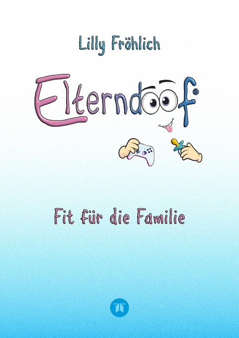 Elterndoof - Dein Familienguide. Spielerisch durch die Schulzeit und lebensfähig nach dem Auszug - Positive Erziehung mit Bewusstsein, Kniffen und Tricks für eine starke und glückliche Familie - Lilly Fröhlich