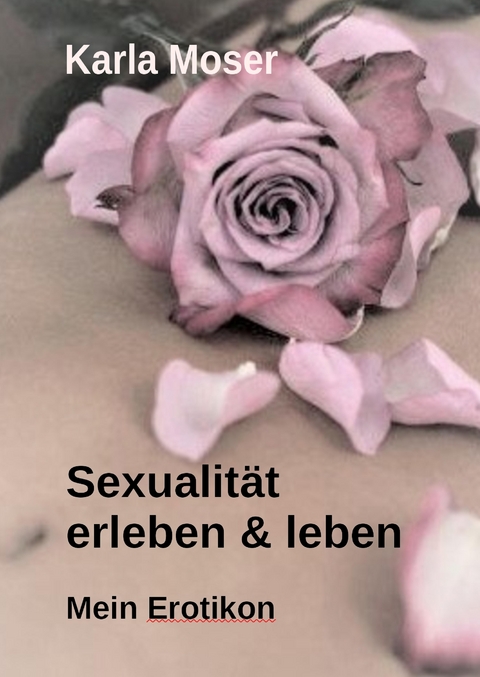 Sexualität erleben & leben - Ein informatives Nachschlagewerk mit vielen Bildern und Informationen zu allen Themen rund um Sexualität und Erotik - Karla Moser